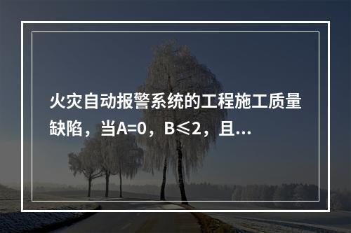 火灾自动报警系统的工程施工质量缺陷，当A=0，B≤2，且B+