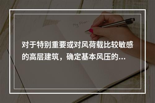 对于特别重要或对风荷载比较敏感的高层建筑，确定基本风压的重