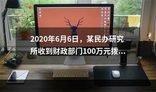 2020年6月6日，某民办研究所收到财政部门100万元拨款，