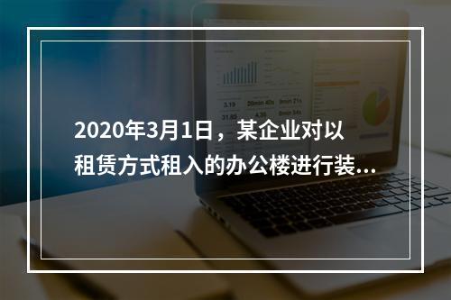 2020年3月1日，某企业对以租赁方式租入的办公楼进行装修，