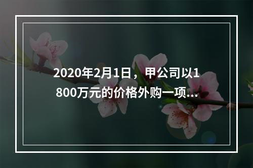 2020年2月1日，甲公司以1 800万元的价格外购一项专利