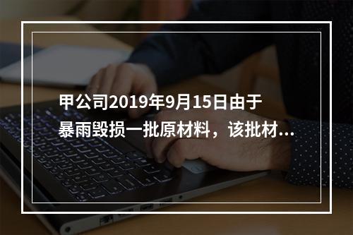 甲公司2019年9月15日由于暴雨毁损一批原材料，该批材料系