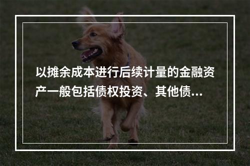 以摊余成本进行后续计量的金融资产一般包括债权投资、其他债权投