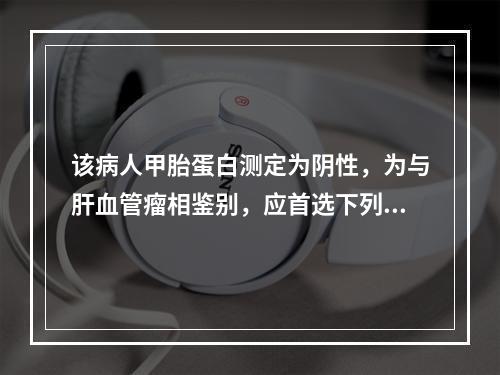 该病人甲胎蛋白测定为阴性，为与肝血管瘤相鉴别，应首选下列哪项