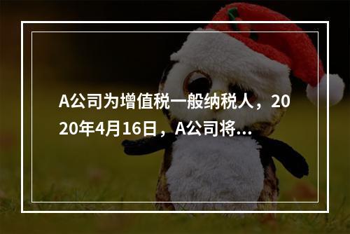 A公司为增值税一般纳税人，2020年4月16日，A公司将一项