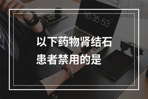 以下药物肾结石患者禁用的是