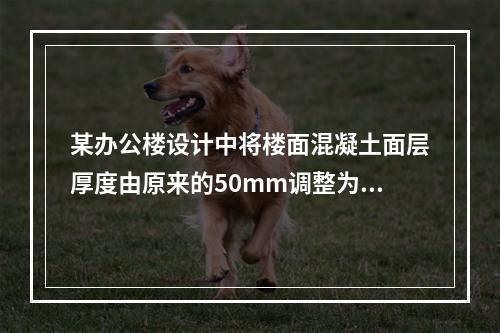 某办公楼设计中将楼面混凝土面层厚度由原来的50mm调整为1