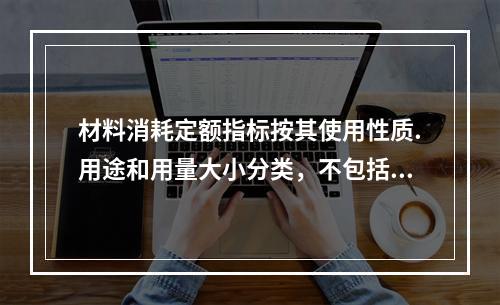 材料消耗定额指标按其使用性质.用途和用量大小分类，不包括下列