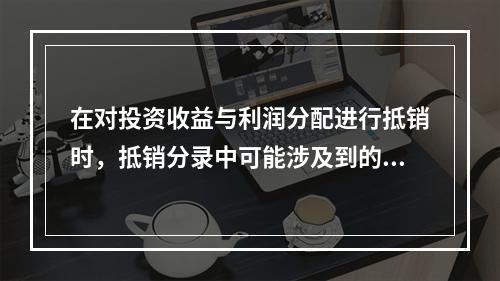 在对投资收益与利润分配进行抵销时，抵销分录中可能涉及到的项目