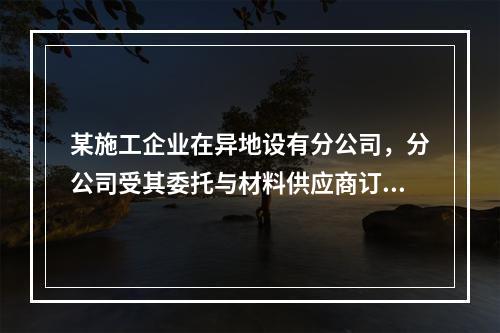 某施工企业在异地设有分公司，分公司受其委托与材料供应商订立