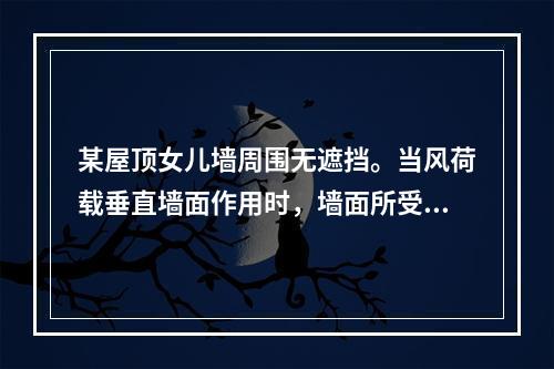 某屋顶女儿墙周围无遮挡。当风荷载垂直墙面作用时，墙面所受的