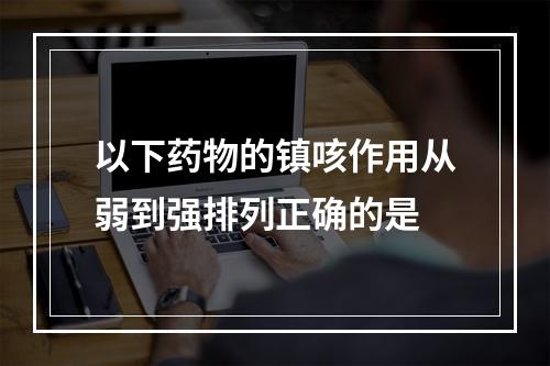 以下药物的镇咳作用从弱到强排列正确的是