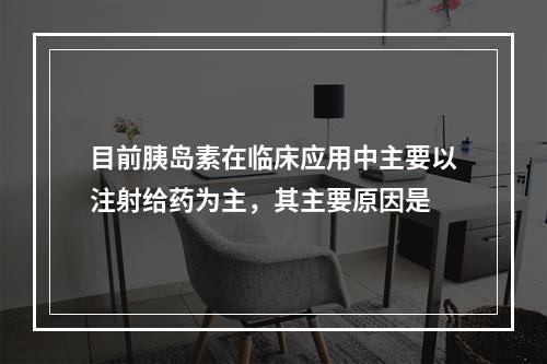 目前胰岛素在临床应用中主要以注射给药为主，其主要原因是