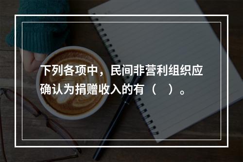 下列各项中，民间非营利组织应确认为捐赠收入的有（　）。