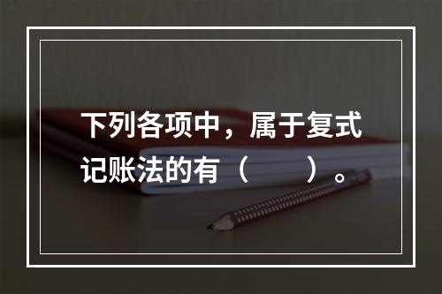 下列各项中，属于复式记账法的有（　　）。