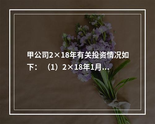 甲公司2×18年有关投资情况如下： （1）2×18年1月1日