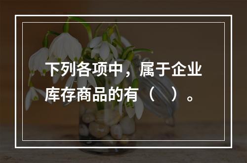 下列各项中，属于企业库存商品的有（　）。