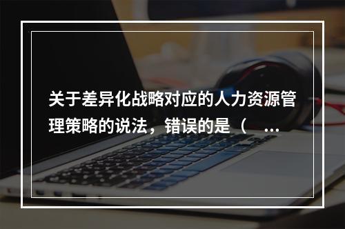 关于差异化战略对应的人力资源管理策略的说法，错误的是（　）