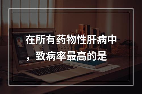 在所有药物性肝病中，致病率最高的是