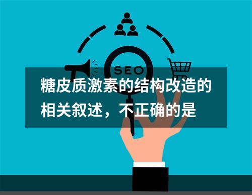 糖皮质激素的结构改造的相关叙述，不正确的是