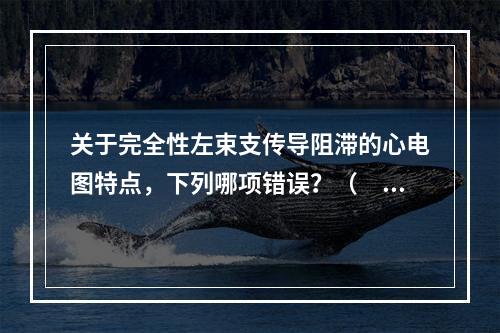 关于完全性左束支传导阻滞的心电图特点，下列哪项错误？（　　