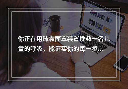 你正在用球囊面罩装置挽救一名儿童的呼吸，能证实你的每一步都