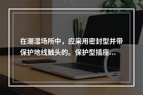 在潮湿场所中，应采用密封型并带保护地线触头的。保护型插座，安