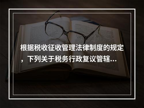 根据税收征收管理法律制度的规定，下列关于税务行政复议管辖的表