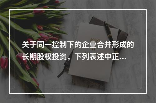 关于同一控制下的企业合并形成的长期股权投资，下列表述中正确的