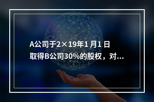 A公司于2×19年1 月1 日取得B公司30%的股权，对B公