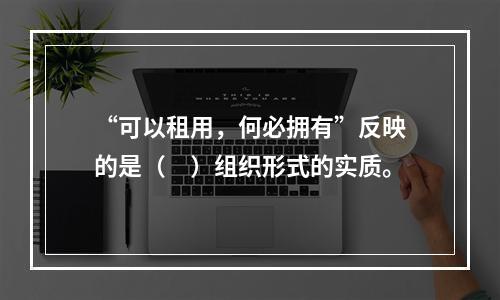 “可以租用，何必拥有”反映的是（　）组织形式的实质。