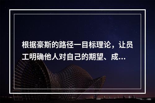 根据豪斯的路径一目标理论，让员工明确他人对自己的期望、成功