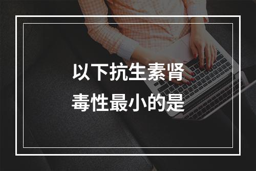 以下抗生素肾毒性最小的是