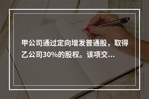 甲公司通过定向增发普通股，取得乙公司30%的股权。该项交易中