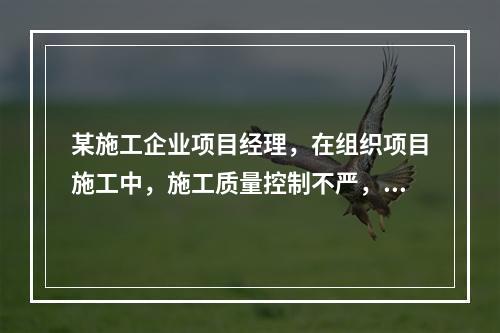 某施工企业项目经理，在组织项目施工中，施工质量控制不严，造成