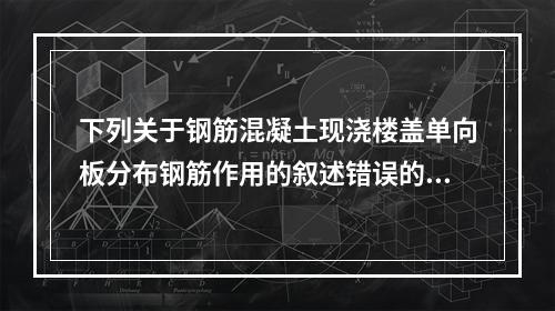 下列关于钢筋混凝土现浇楼盖单向板分布钢筋作用的叙述错误的是（