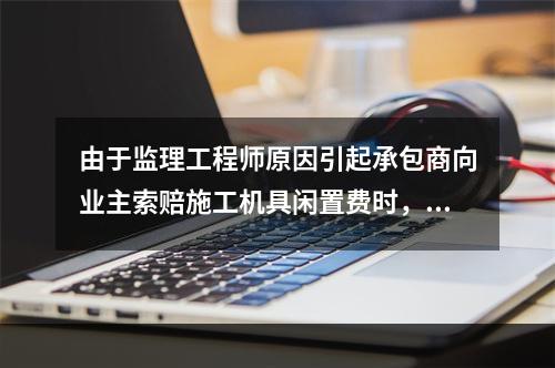 由于监理工程师原因引起承包商向业主索赔施工机具闲置费时，承包