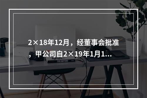 2×18年12月，经董事会批准，甲公司自2×19年1月1日起