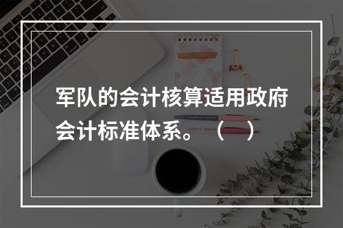 军队的会计核算适用政府会计标准体系。（　）