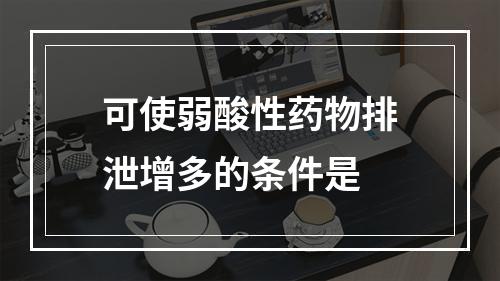 可使弱酸性药物排泄增多的条件是