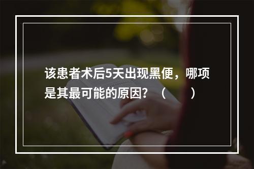 该患者术后5天出现黑便，哪项是其最可能的原因？（　　）