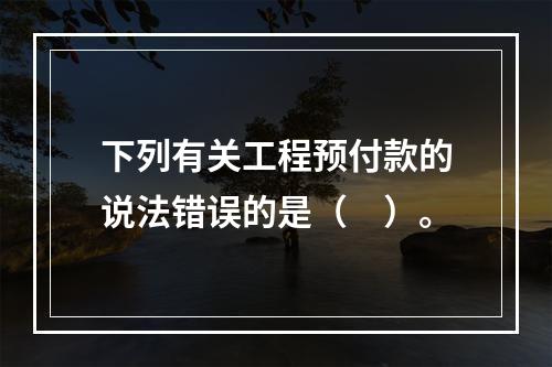 下列有关工程预付款的说法错误的是（　）。