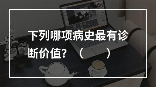 下列哪项病史最有诊断价值？（　　）