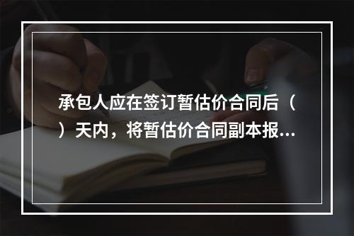 承包人应在签订暂估价合同后（　）天内，将暂估价合同副本报送发