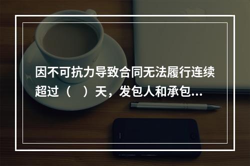 因不可抗力导致合同无法履行连续超过（　）天，发包人和承包人均