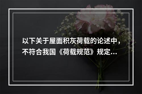 以下关于屋面积灰荷载的论述中，不符合我国《荷载规范》规定的