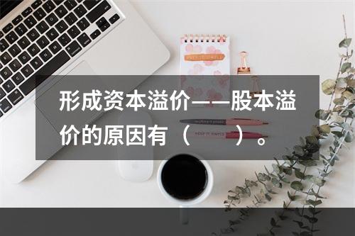 形成资本溢价——股本溢价的原因有（　　）。