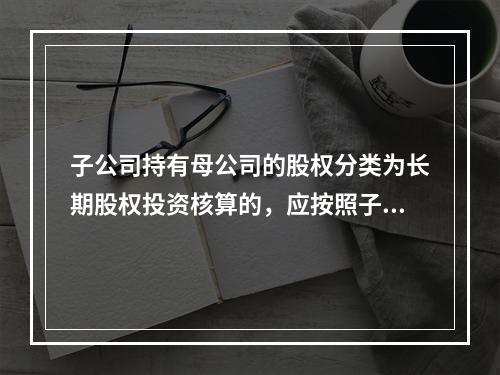 子公司持有母公司的股权分类为长期股权投资核算的，应按照子公司