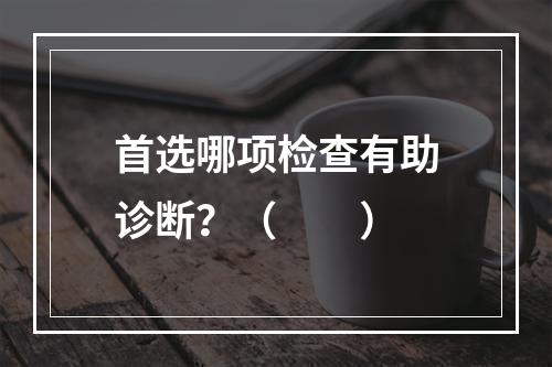 首选哪项检查有助诊断？（　　）