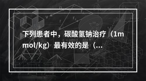 下列患者中，碳酸氢钠治疗（1mmol/kg）最有效的是（　